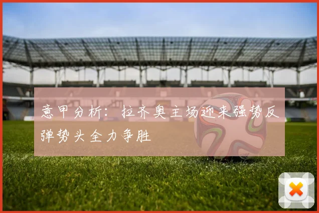 意甲分析：拉齐奥主场迎来强势反弹势头全力争胜