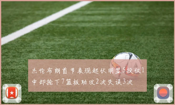 杰伦布朗首节表现起伏明显5投仅1中却抢下7篮板助攻2次失误3次