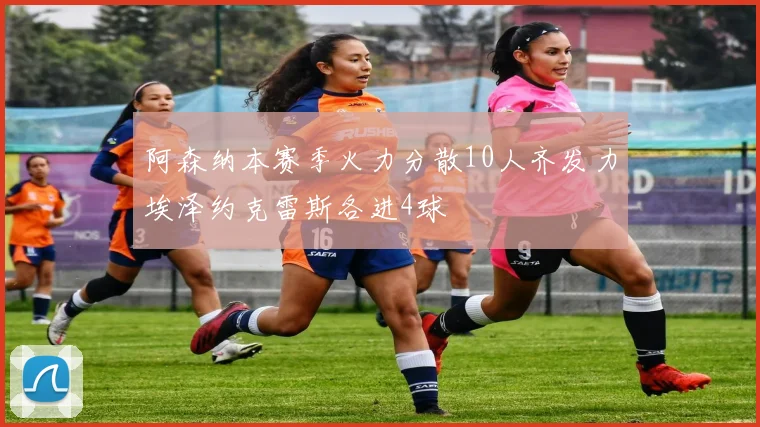阿森纳本赛季火力分散10人齐发力埃泽约克雷斯各进4球