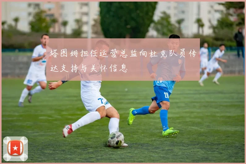塔图姆担任运营总监向杜克队员传达支持与关怀信息