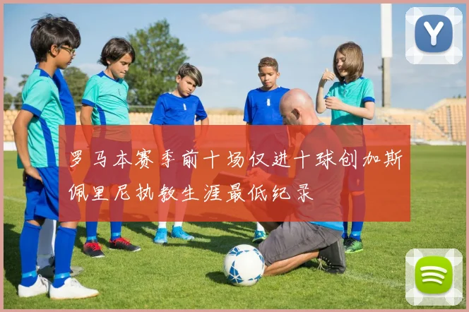 罗马本赛季前十场仅进十球创加斯佩里尼执教生涯最低纪录