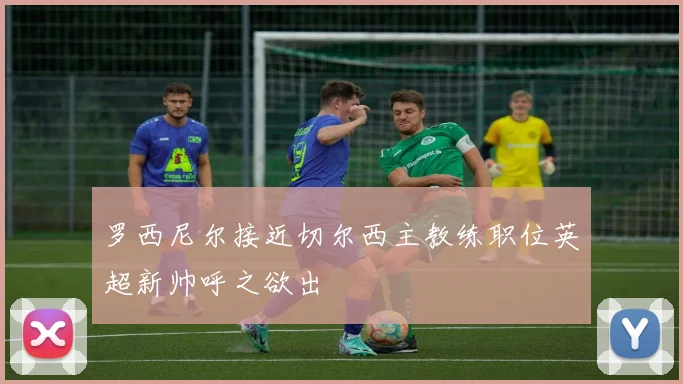 罗西尼尔接近切尔西主教练职位英超新帅呼之欲出