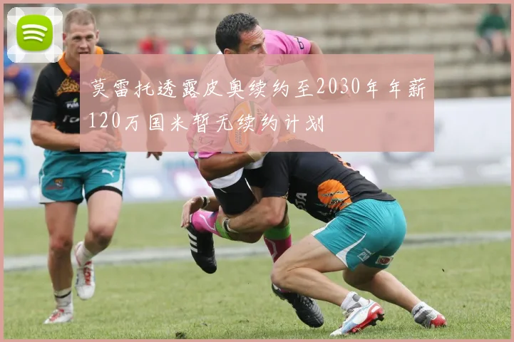 莫雷托透露皮奥续约至2030年年薪120万国米暂无续约计划