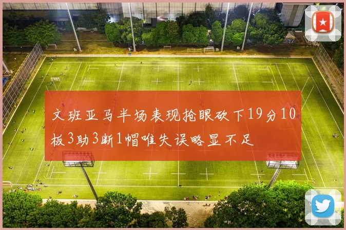 文班亚马半场表现抢眼砍下19分10板3助3断1帽唯失误略显不足