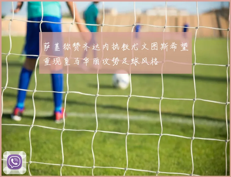 萨基称赞齐达内执教尤文图斯希望重现皇马华丽攻势足球风格