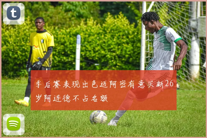 季后赛表现出色迈阿密有意买断26岁阿连德不占名额