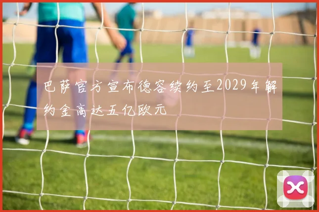 巴萨官方宣布德容续约至2029年解约金高达五亿欧元