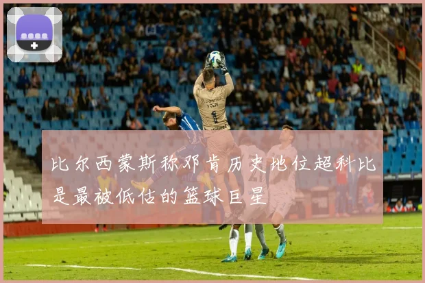 比尔西蒙斯称邓肯历史地位超科比是最被低估的篮球巨星