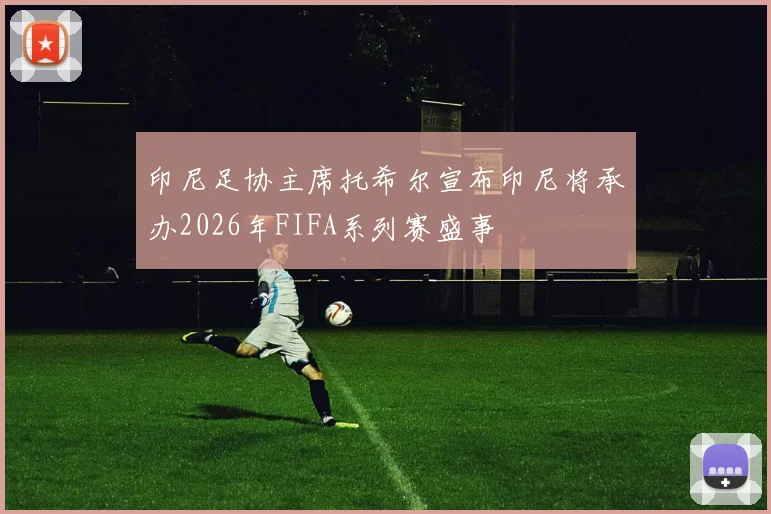 印尼足协主席托希尔宣布印尼将承办2026年FIFA系列赛盛事