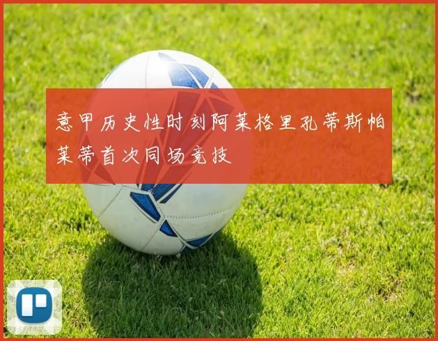 意甲历史性时刻阿莱格里孔蒂斯帕莱蒂首次同场竞技