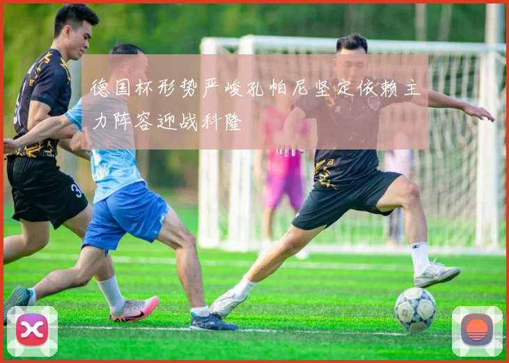 德国杯形势严峻孔帕尼坚定依赖主力阵容迎战科隆