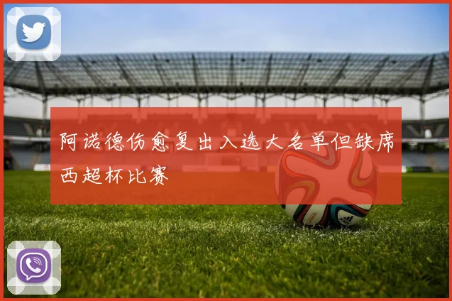 阿诺德伤愈复出入选大名单但缺席西超杯比赛