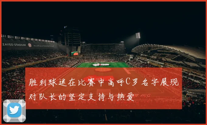 胜利球迷在比赛中高呼C罗名字展现对队长的坚定支持与热爱