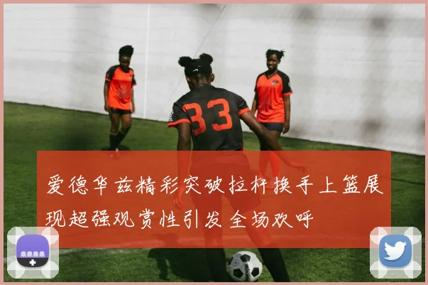 爱德华兹精彩突破拉杆换手上篮展现超强观赏性引发全场欢呼
