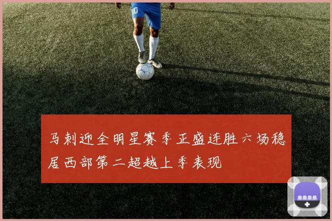 马刺迎全明星赛季正盛连胜六场稳居西部第二超越上季表现