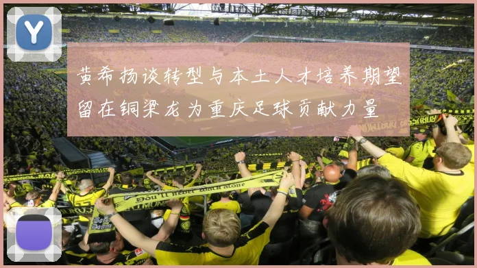 黄希扬谈转型与本土人才培养期望留在铜梁龙为重庆足球贡献力量