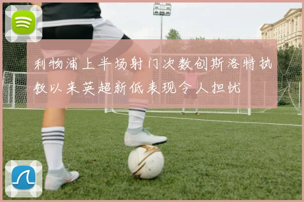 利物浦上半场射门次数创斯洛特执教以来英超新低表现令人担忧