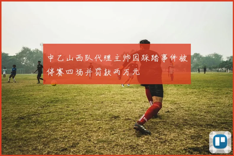 中乙山西队代理主帅因踩踏事件被停赛四场并罚款两万元