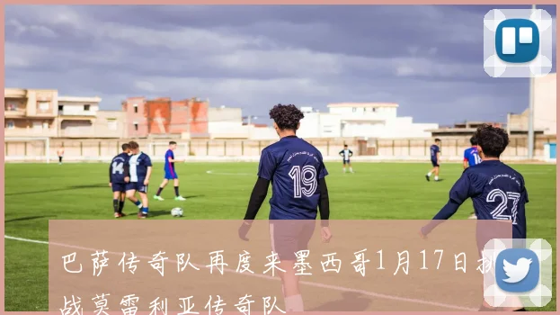 巴萨传奇队再度来墨西哥1月17日挑战莫雷利亚传奇队