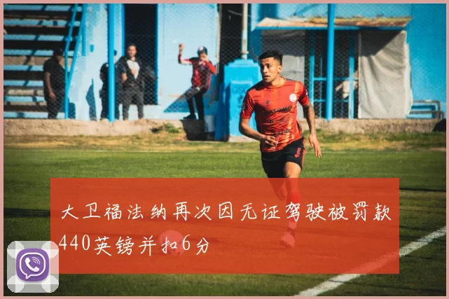 大卫福法纳再次因无证驾驶被罚款440英镑并扣6分