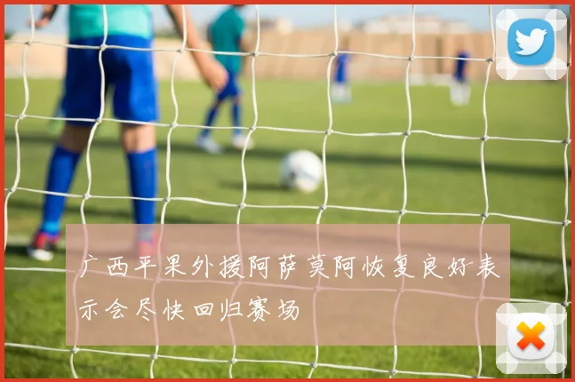 广西平果外援阿萨莫阿恢复良好表示会尽快回归赛场