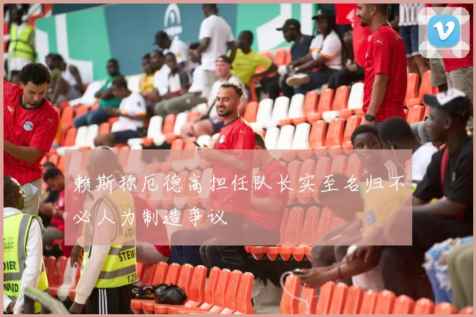 赖斯称厄德高担任队长实至名归不必人为制造争议