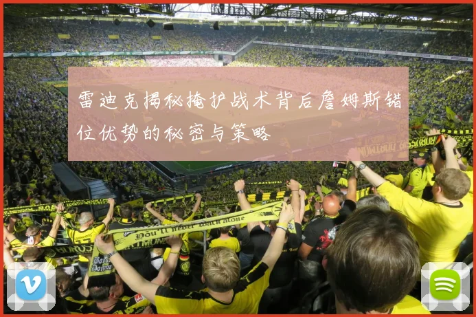 雷迪克揭秘掩护战术背后詹姆斯错位优势的秘密与策略