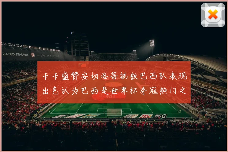 卡卡盛赞安切洛蒂执教巴西队表现出色认为巴西是世界杯夺冠热门之选