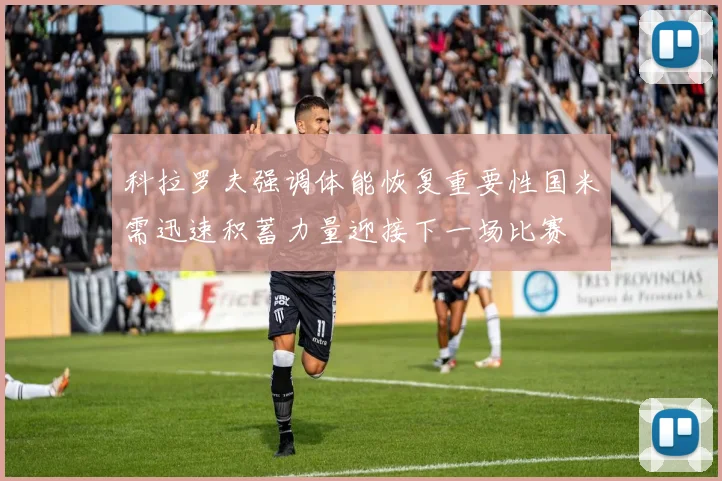 科拉罗夫强调体能恢复重要性国米需迅速积蓄力量迎接下一场比赛