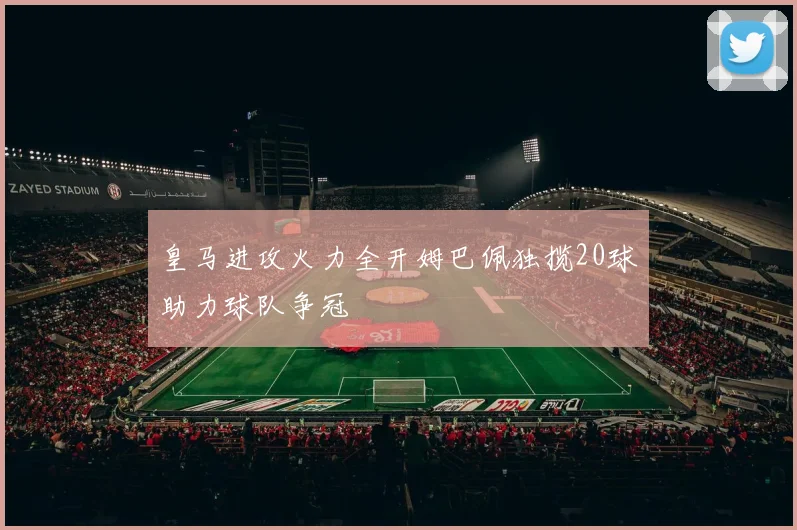 皇马进攻火力全开姆巴佩独揽20球助力球队争冠