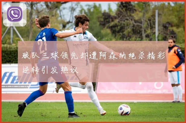 狼队三球领先却遭阿森纳绝杀精彩逆转引发热议