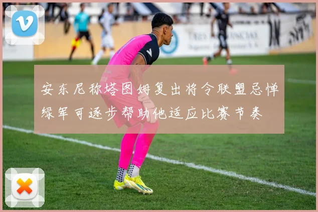 安东尼称塔图姆复出将令联盟忌惮绿军可逐步帮助他适应比赛节奏