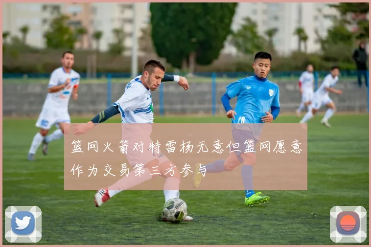 篮网火箭对特雷杨无意但篮网愿意作为交易第三方参与