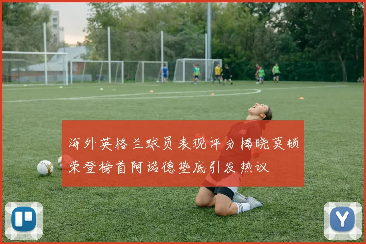 海外英格兰球员表现评分揭晓莫顿荣登榜首阿诺德垫底引发热议