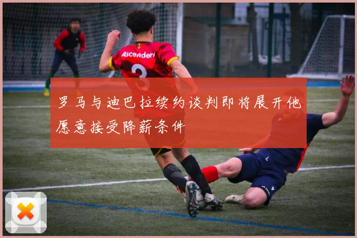 罗马与迪巴拉续约谈判即将展开他愿意接受降薪条件