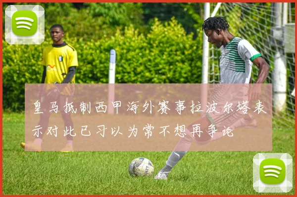 皇马抵制西甲海外赛事拉波尔塔表示对此已习以为常不想再争论