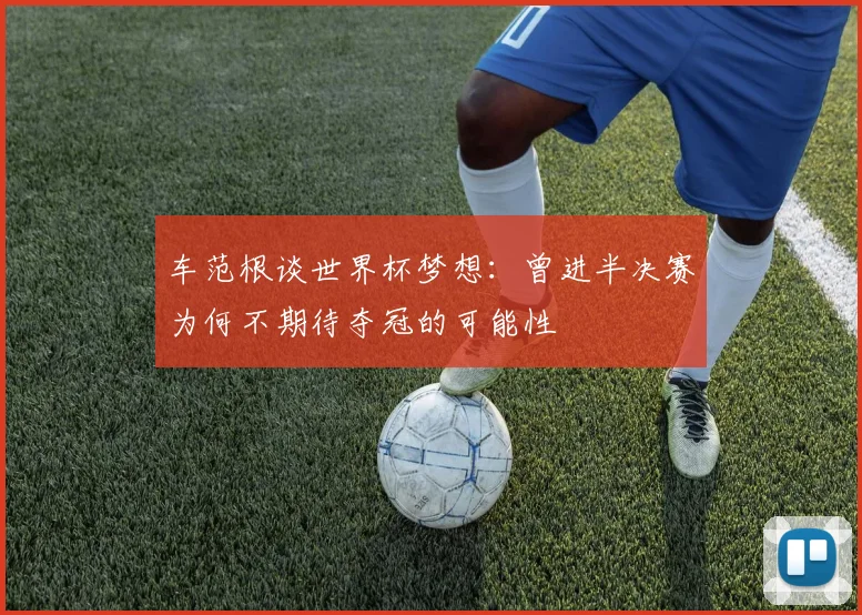 车范根谈世界杯梦想：曾进半决赛为何不期待夺冠的可能性
