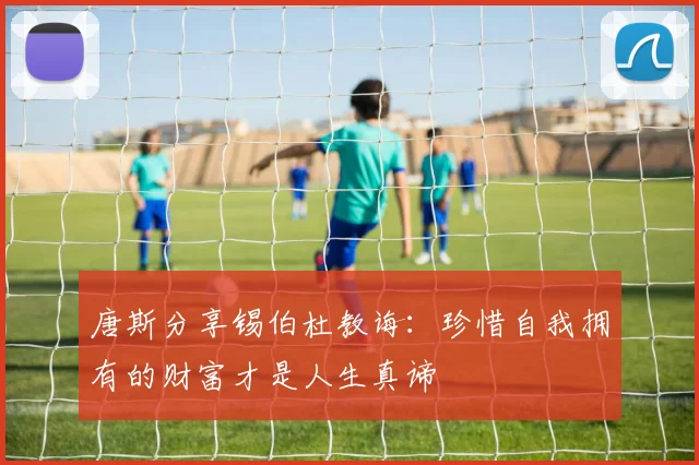 唐斯分享锡伯杜教诲：珍惜自我拥有的财富才是人生真谛