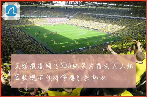 美媒报道网飞NBA纪录片首发五人组因收视不佳将停播引发热议