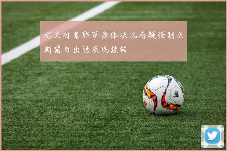 尤文对基耶萨身体状况存疑强制买断需与出场表现挂钩