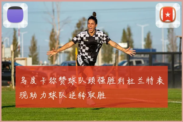 乌度卡称赞球队顽强胜利杜兰特表现助力球队逆转取胜