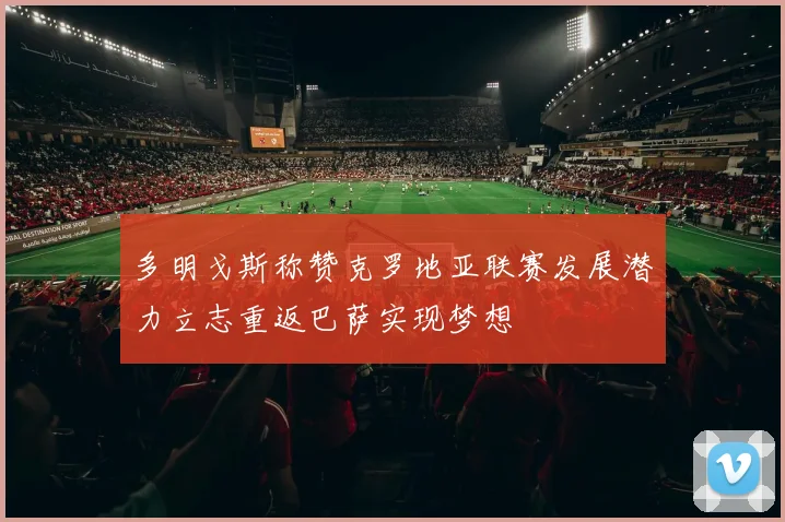 多明戈斯称赞克罗地亚联赛发展潜力立志重返巴萨实现梦想
