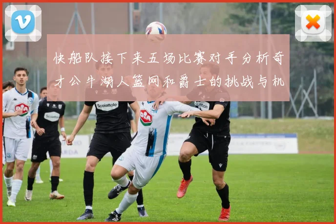 快船队接下来五场比赛对手分析奇才公牛湖人篮网和爵士的挑战与机遇