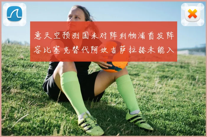 意天空预测国米对阵利物浦首发阵容比塞克替代阿坎吉萨拉赫未能入选