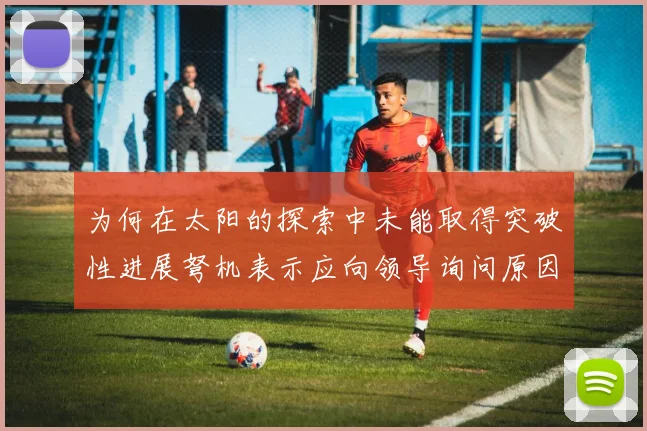 为何在太阳的探索中未能取得突破性进展弩机表示应向领导询问原因