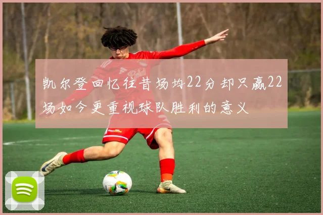 凯尔登回忆往昔场均22分却只赢22场如今更重视球队胜利的意义