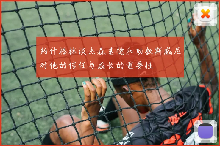 约什格林谈杰森基德和助教斯威尼对他的信任与成长的重要性