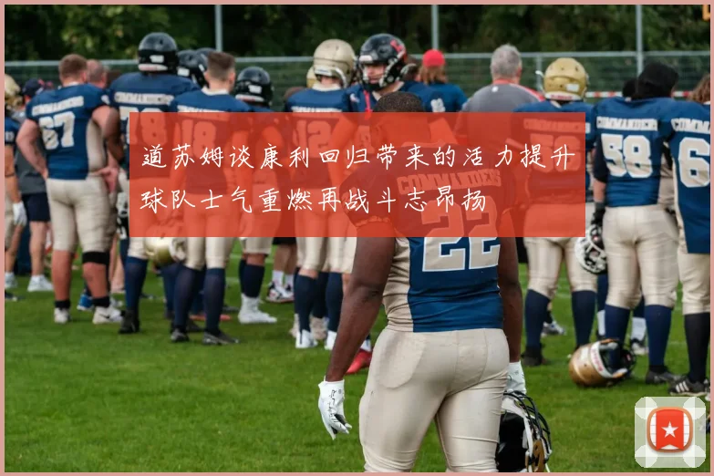 道苏姆谈康利回归带来的活力提升球队士气重燃再战斗志昂扬