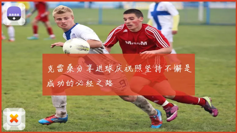 克雷桑分享进球庆祝照坚持不懈是成功的必经之路