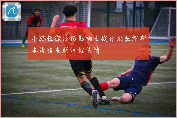 小腿轻微拉伤影响出战计划戴维斯本周将重新评估伤情